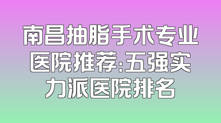 南昌抽脂手术专业医院推荐：五强实力派医院排名