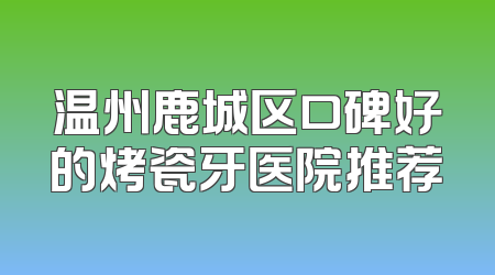 温州鹿城区口碑好的烤瓷牙医院推荐