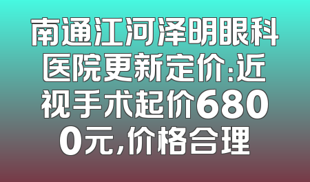 南通江河泽明眼科医院更新定价：近视手术起价6800元，价格合理
