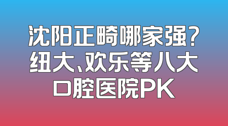 沈阳正畸哪家强？纽大、欢乐等八大口腔医院PK