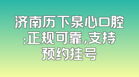 济南历下泉心口腔：正规可靠，支持预约挂号