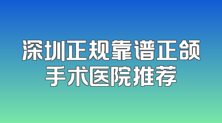 深圳正规靠谱正颌手术医院推荐