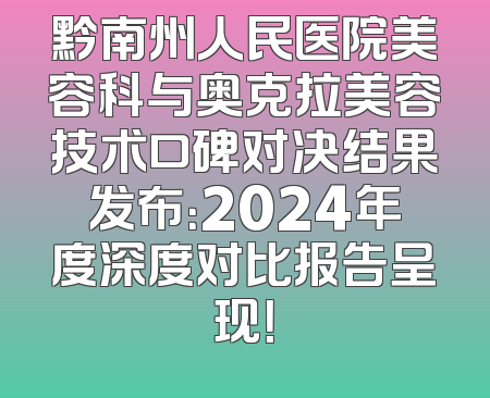 黔南州人民医院美容科与奥克拉美容技术口碑对决结果发布：2024年度深度对比报告呈现！