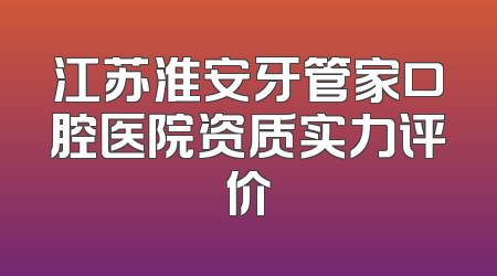 江苏淮安牙管家口腔医院资质实力评价
