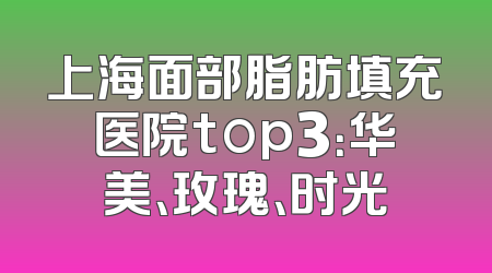 上海面部脂肪填充医院top3：华美、玫瑰、时光