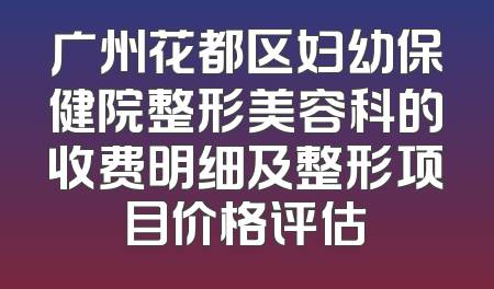 广州花都区妇幼保健院整形美容科的收费明细及整形项目价格评估