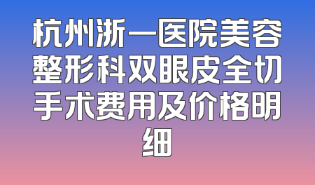 杭州浙一医院美容整形科双眼皮全切手术费用及价格明细