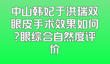中山韩妃于洪瑞双眼皮手术效果如何？眼综合自然度评价