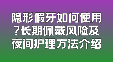 隐形假牙如何使用？长期佩戴风险及夜间护理方法介绍