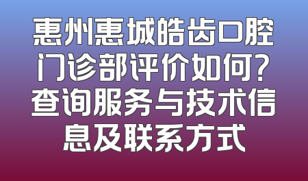 惠州惠城皓齿口腔门诊部评价如何？查询服务与技术信息及联系方式