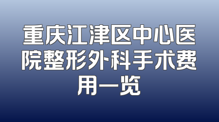 重庆江津区中心医院整形外科手术费用一览