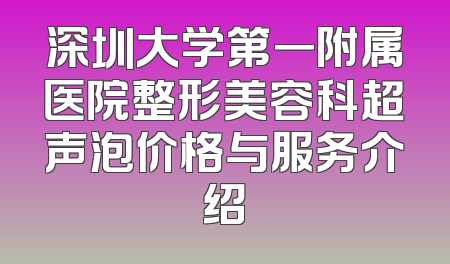 深圳大学第一附属医院整形美容科超声泡价格与服务介绍
