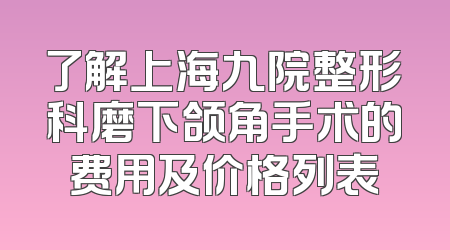 了解上海九院整形科磨下颌角手术的费用及价格列表
