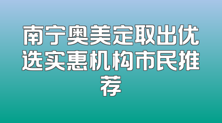 南宁奥美定取出优选实惠机构市民推荐