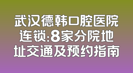 武汉德韩口腔医院连锁：8家分院地址交通及预约指南