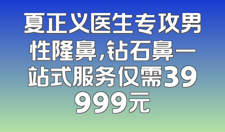 夏正义医生专攻男性隆鼻，钻石鼻一站式服务仅需39999元