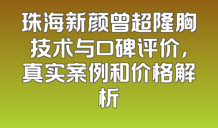 珠海新颜曾超隆胸技术与口碑评价，真实案例和价格解析