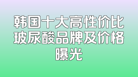 韩国十大高性价比玻尿酸品牌及价格曝光