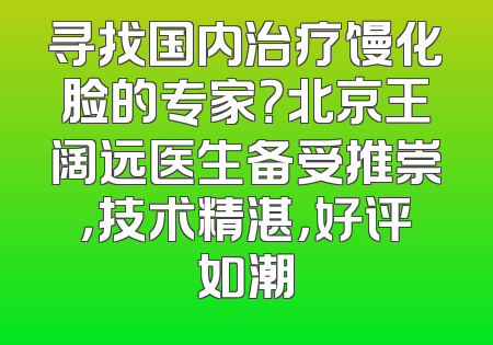 寻找国内治疗馒化脸的专家？北京王阔远医生备受推崇，技术精湛，好评如潮