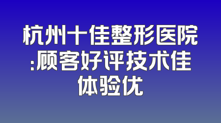 杭州十佳整形医院：顾客好评技术佳体验优