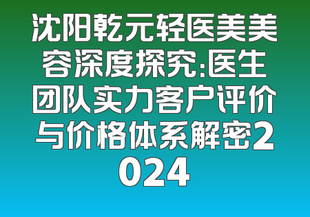 沈阳乾元轻医美美容深度探究：医生团队实力客户评价与价格体系解密2024