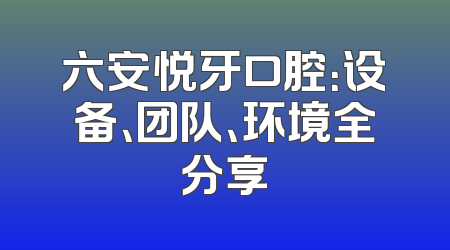 六安悦牙口腔：设备、团队、环境全分享