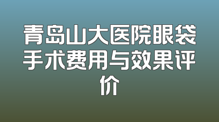 青岛山大医院眼袋手术费用与效果评价