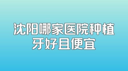 沈阳哪家医院种植牙好且便宜