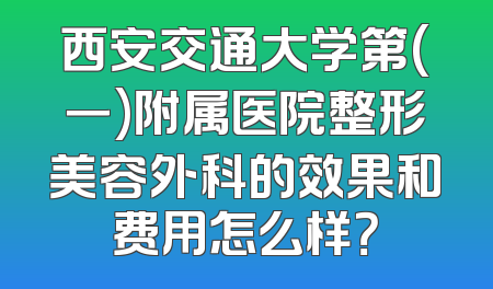 西安交通大学第(一)附属医院整形美容外科的效果和费用怎么样？
