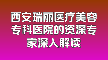 西安瑞丽医疗美容专科医院的资深专家深入解读