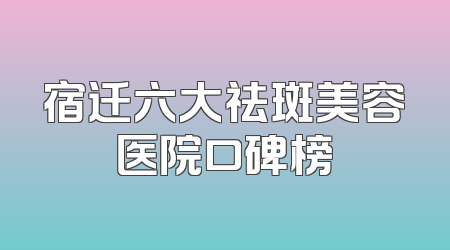 宿迁六大祛斑美容医院口碑榜