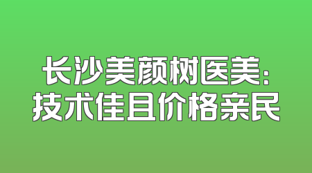 长沙美颜树医美：技术佳且价格亲民