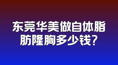 东莞华美做自体脂肪隆胸多少钱？