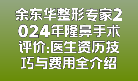 余东华整形专家2024年隆鼻手术评价：医生资历技巧与费用全介绍