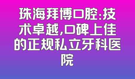 珠海拜博口腔：技术卓越，口碑上佳的正规私立牙科医院