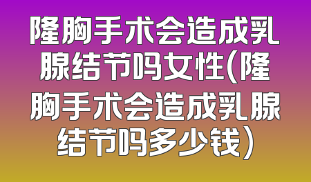 隆胸手术会造成乳腺结节吗女性(隆胸手术会造成乳腺结节吗多少钱)