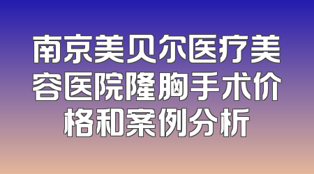 南京美贝尔医疗美容医院隆胸手术价格和案例分析