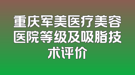 重庆军美医疗美容医院等级及吸脂技术评价