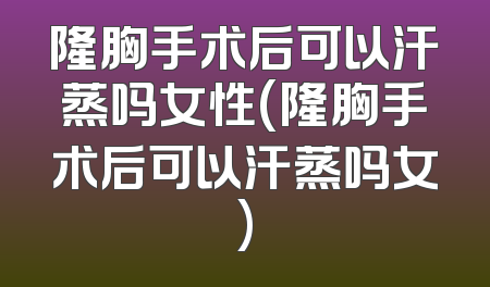 隆胸手术后可以汗蒸吗女性(隆胸手术后可以汗蒸吗女)