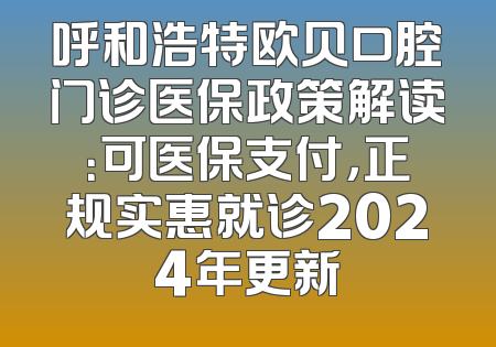 呼和浩特欧贝口腔门诊医保政策解读：可医保支付，正规实惠就诊2024年更新