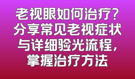 老视眼如何治疗？分享常见老视症状与详细验光流程，掌握治疗方法