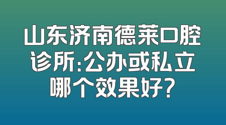 山东济南德莱口腔诊所：公办或私立哪个效果好？