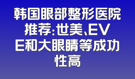 韩国眼部整形医院推荐：世美、EVE和大眼睛等成功性高