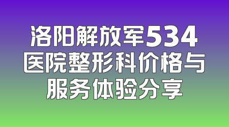 洛阳解放军534医院整形科价格与服务体验分享