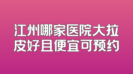 江州哪家医院大拉皮好且便宜可预约