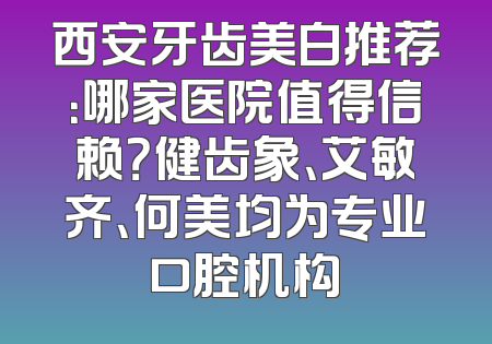西安牙齿美白推荐：哪家医院值得信赖？健齿象、艾敏齐、何美均为专业口腔机构