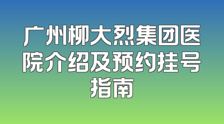 广州柳大烈集团医院介绍及预约挂号指南