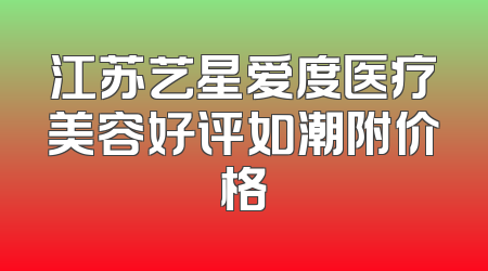 江苏艺星爱度医疗美容好评如潮附价格