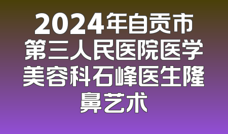 2024年自贡市第三人民医院医学美容科石峰医生隆鼻艺术