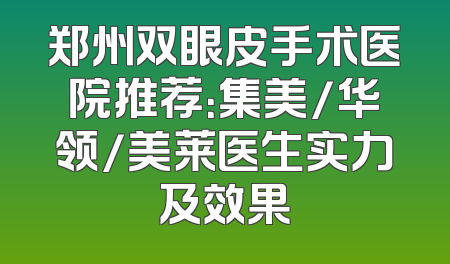 郑州双眼皮手术医院推荐：集美/华领/美莱医生实力及效果